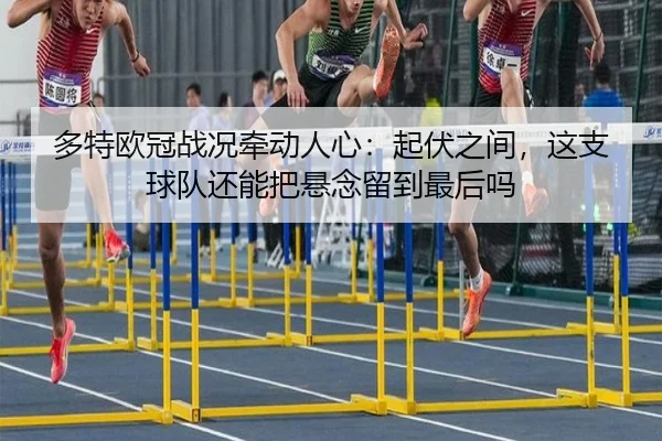 多特欧冠战况牵动人心：起伏之间，这支球队还能把悬念留到最后吗